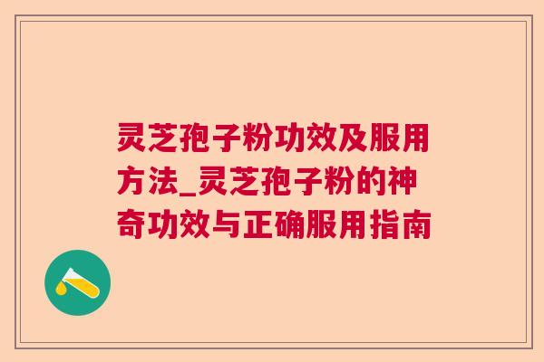 灵芝孢子粉功效及服用方法_灵芝孢子粉的神奇功效与正确服用指南 灵芝孢子粉功效及服用方法_灵芝孢子粉的神奇功效与正确服用指南