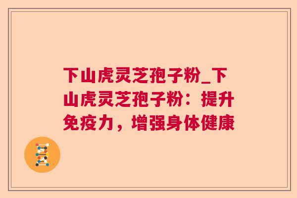 下山虎灵芝孢子粉_下山虎灵芝孢子粉：提升免疫力，增强身体健康
