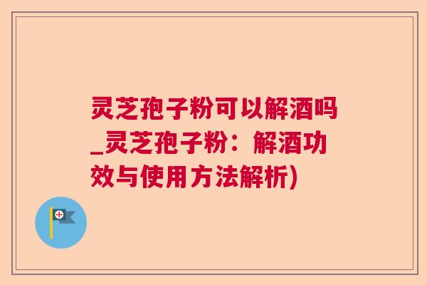灵芝孢子粉可以解酒吗_灵芝孢子粉:解酒功效与使用方法解析) 灵芝孢子粉可以解酒吗_灵芝孢子粉:解酒功效与使用方法解析)