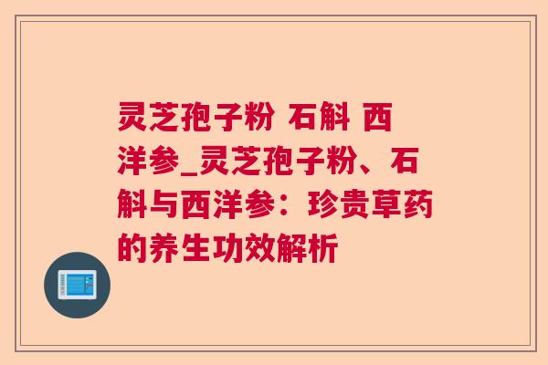 灵芝孢子粉 石斛 西洋参_灵芝孢子粉、石斛与西洋参：珍贵草药的养生功效解析