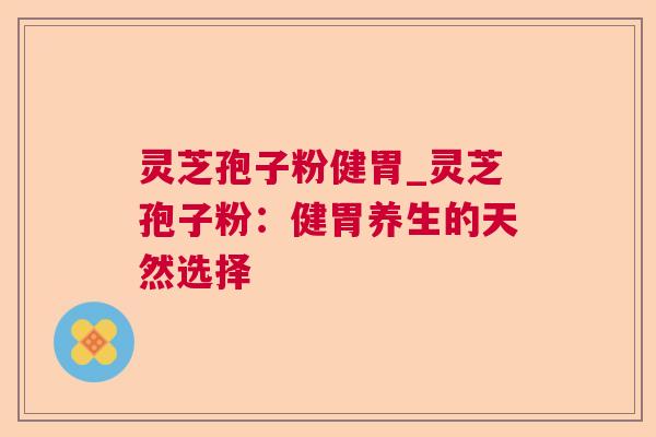 灵芝孢子粉健胃_灵芝孢子粉：健胃养生的天然选择