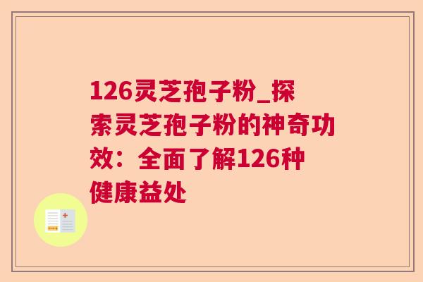 126灵芝孢子粉_探索灵芝孢子粉的神奇功效:全面了解126种健康益处 126灵芝孢子粉_探索灵芝孢子粉的神奇功效:全面了解126种健康益处