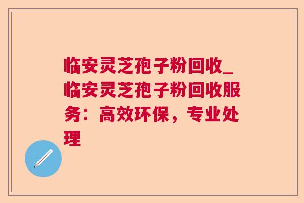 临安灵芝孢子粉回收_临安灵芝孢子粉回收服务：高效环保，专业处理