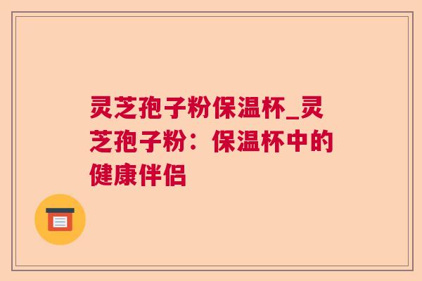 灵芝孢子粉保温杯_灵芝孢子粉：保温杯中的健康伴侣