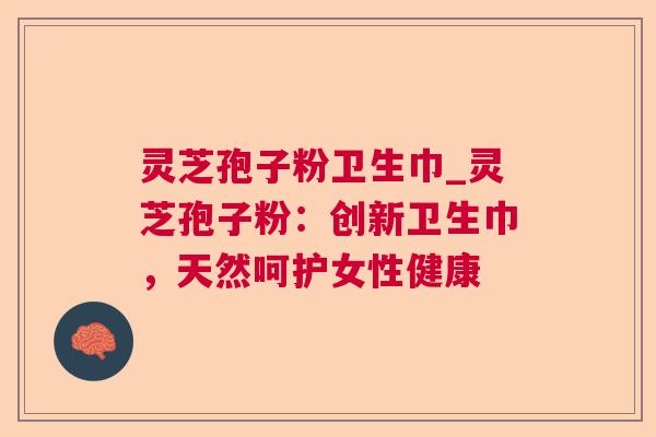 灵芝孢子粉卫生巾_灵芝孢子粉:创新卫生巾,天然呵护女性健康 灵芝孢子粉卫生巾_灵芝孢子粉:创新卫生巾,天然呵护女性健康