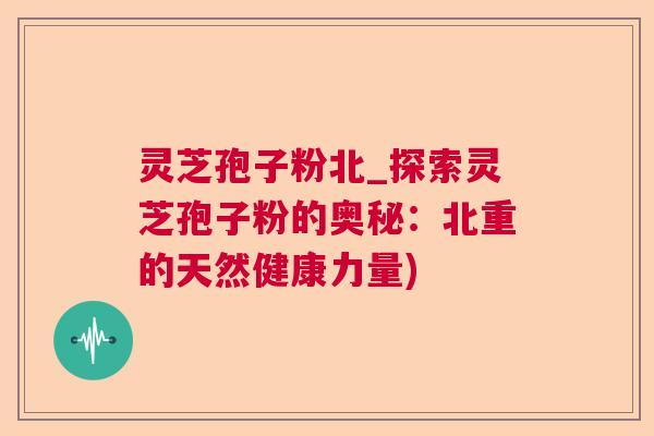 灵芝孢子粉北_探索灵芝孢子粉的奥秘：北重的天然健康力量)