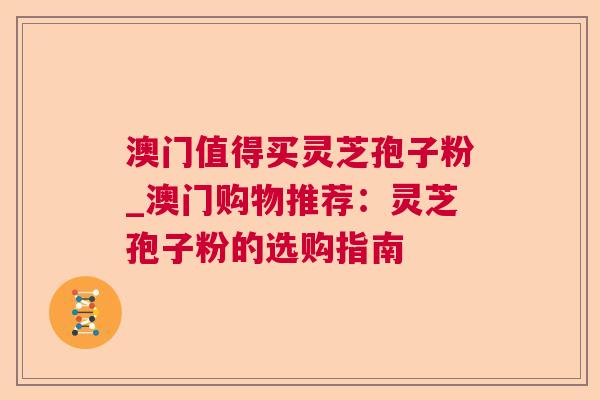 澳门值得买灵芝孢子粉_澳门购物推荐：灵芝孢子粉的选购指南