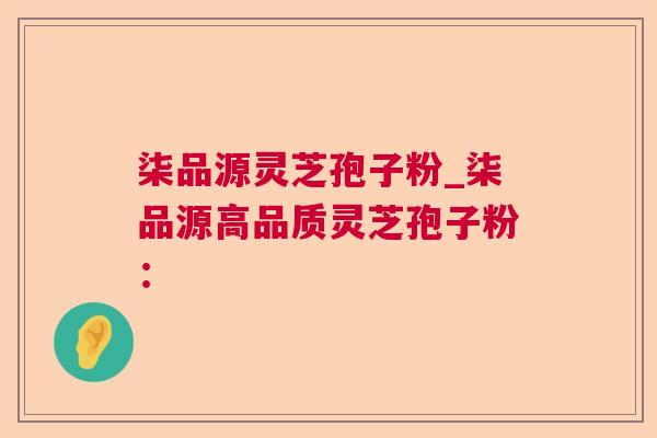柒品源灵芝孢子粉_柒品源高品质灵芝孢子粉：