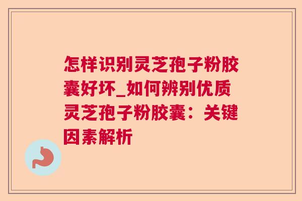 怎样识别灵芝孢子粉胶囊好坏_如何辨别优质灵芝孢子粉胶囊:关键因素解析 怎样识别灵芝孢子粉胶囊好坏_如何辨别优质灵芝孢子粉胶囊:关键因素解析