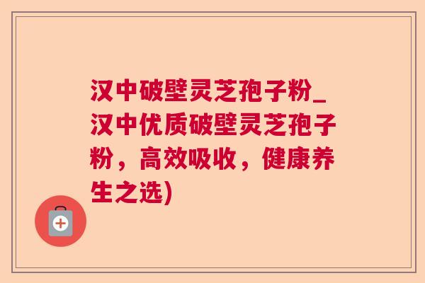 汉中破壁灵芝孢子粉_汉中优质破壁灵芝孢子粉,高效吸收,健康养生之选) 汉中破壁灵芝孢子粉_汉中优质破壁灵芝孢子粉,高效吸收,健康养生之选)