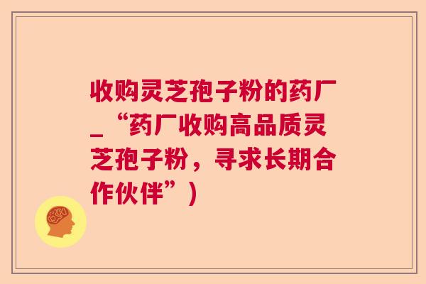 收购灵芝孢子粉的药厂_“药厂收购高品质灵芝孢子粉，寻求长期合作伙伴”)