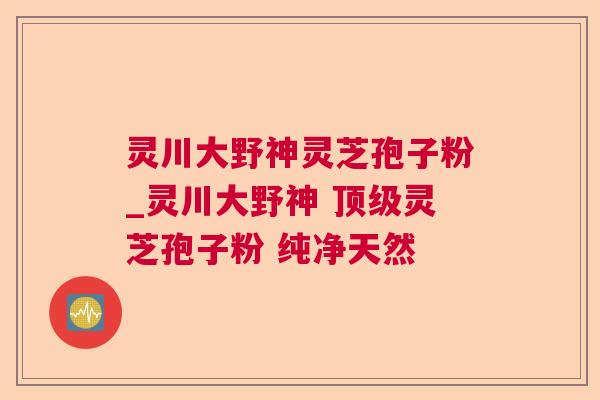 灵川大野神灵芝孢子粉_灵川大野神 灵芝孢子粉 纯净天然 