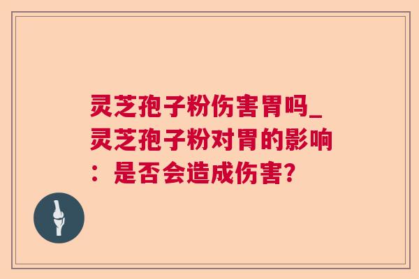灵芝孢子粉伤害胃吗_灵芝孢子粉对胃的影响：是否会造成伤害？