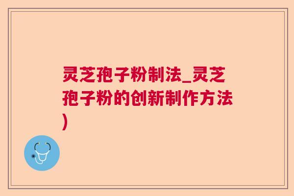 灵芝孢子粉制法_灵芝孢子粉的创新制作方法) 灵芝孢子粉制法_灵芝孢子粉的创新制作方法)