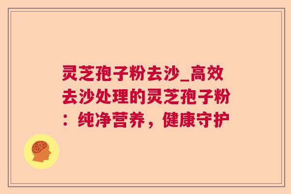 灵芝孢子粉去沙_高效去沙处理的灵芝孢子粉：纯净营养，健康守护