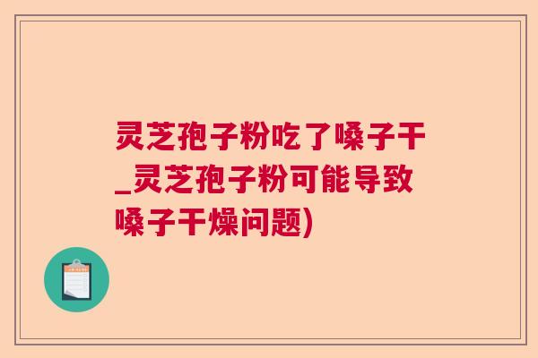 灵芝孢子粉吃了嗓子干_灵芝孢子粉可能导致嗓子干燥问题) 灵芝孢子粉吃了嗓子干_灵芝孢子粉可能导致嗓子干燥问题)