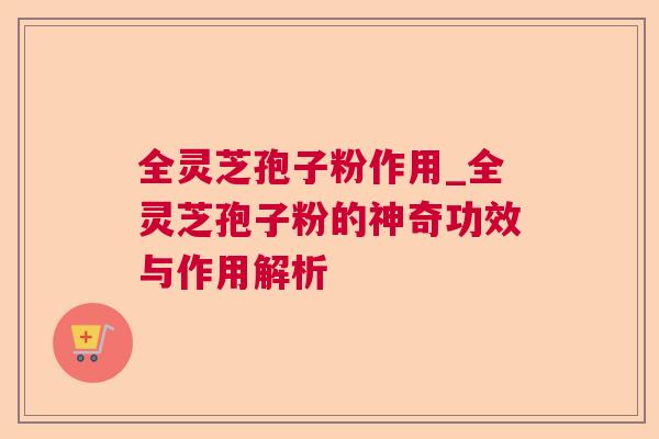 全灵芝孢子粉作用_全灵芝孢子粉的神奇功效与作用解析 全灵芝孢子粉作用_全灵芝孢子粉的神奇功效与作用解析