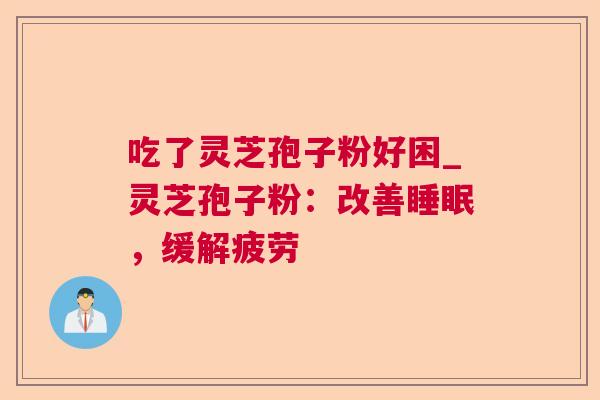 吃了灵芝孢子粉好困_灵芝孢子粉：改善睡眠，缓解疲劳