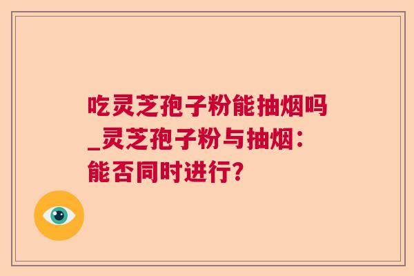 吃灵芝孢子粉能抽烟吗_灵芝孢子粉与抽烟：能否同时进行？