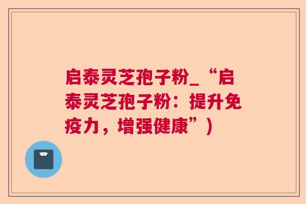 启泰灵芝孢子粉_“启泰灵芝孢子粉:提升免疫力,增强健康”) 启泰灵芝孢子粉_“启泰灵芝孢子粉:提升免疫力,增强健康”)