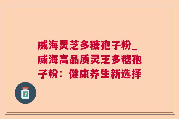 威海灵芝多糖孢子粉_威海高品质灵芝多糖孢子粉：健康养生新选择