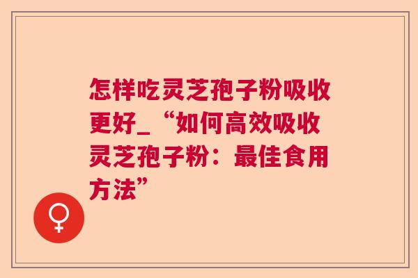 怎样吃灵芝孢子粉吸收更好_“如何高效吸收灵芝孢子粉:佳食用方法” 怎样吃灵芝孢子粉吸收更好_“如何高效吸收灵芝孢子粉:佳食用方法”
