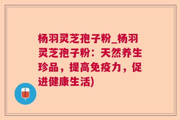 杨羽灵芝孢子粉_杨羽灵芝孢子粉:天然养生珍品,提高免疫力,促进健康生活) 杨羽灵芝孢子粉_杨羽灵芝孢子粉:天然养生珍品,提高免疫力,促进健康生活)