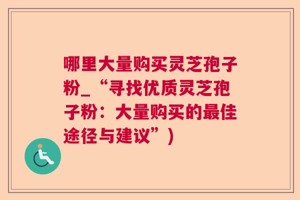 哪里大量购买灵芝孢子粉_“寻找优质灵芝孢子粉:大量购买的佳途径与建议”) 哪里大量购买灵芝孢子粉_“寻找优质灵芝孢子粉:大量购买的佳途径与建议”)
