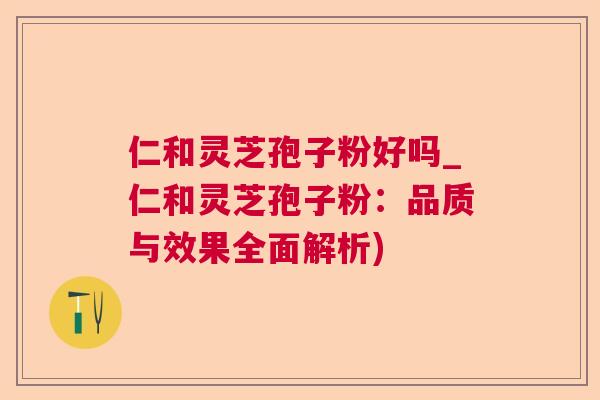 仁和灵芝孢子粉好吗_仁和灵芝孢子粉：品质与效果全面解析)