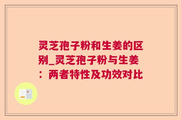 灵芝孢子粉和生姜的区别_灵芝孢子粉与生姜：两者特性及功效对比