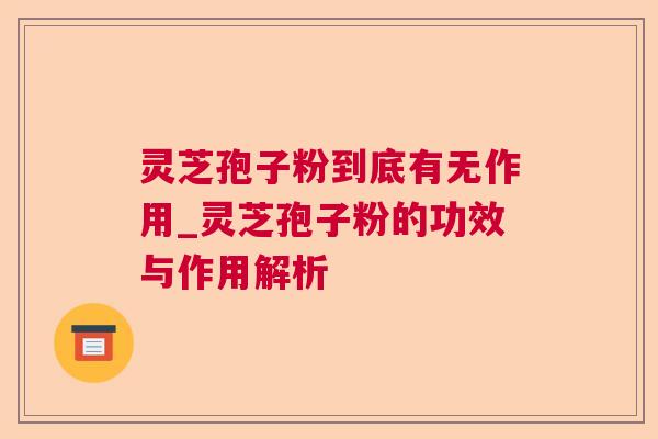 灵芝孢子粉到底有无作用_灵芝孢子粉的功效与作用解析