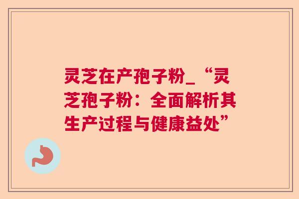 灵芝在产孢子粉_“灵芝孢子粉：全面解析其生产过程与健康益处”