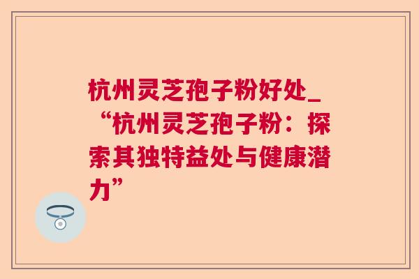 杭州灵芝孢子粉好处_“杭州灵芝孢子粉:探索其独特益处与健康潜力” 杭州灵芝孢子粉好处_“杭州灵芝孢子粉:探索其独特益处与健康潜力”