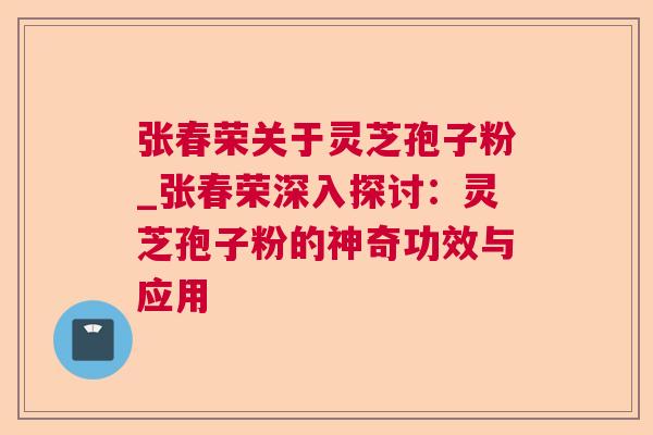 张春荣关于灵芝孢子粉_张春荣深入探讨:灵芝孢子粉的神奇功效与应用 张春荣关于灵芝孢子粉_张春荣深入探讨:灵芝孢子粉的神奇功效与应用