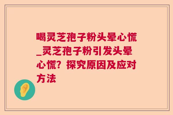 喝灵芝孢子粉头晕心慌_灵芝孢子粉引发头晕心慌?探究原因及应对方法 喝灵芝孢子粉头晕心慌_灵芝孢子粉引发头晕心慌?探究原因及应对方法