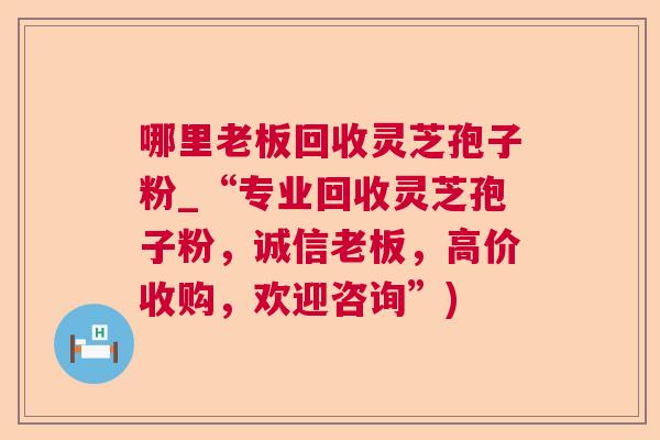 哪里老板回收灵芝孢子粉_“专业回收灵芝孢子粉，诚信老板，高价收购，欢迎咨询”)