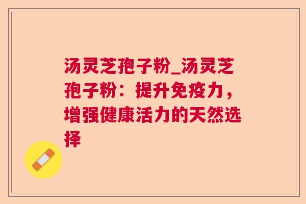 汤灵芝孢子粉_汤灵芝孢子粉：提升免疫力，增强健康活力的天然选择