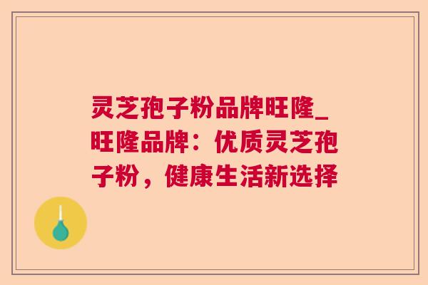灵芝孢子粉品牌旺隆_旺隆品牌：优质灵芝孢子粉，健康生活新选择