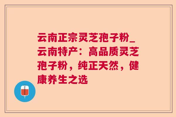 云南正宗灵芝孢子粉_云南特产：高品质灵芝孢子粉，纯正天然，健康养生之选