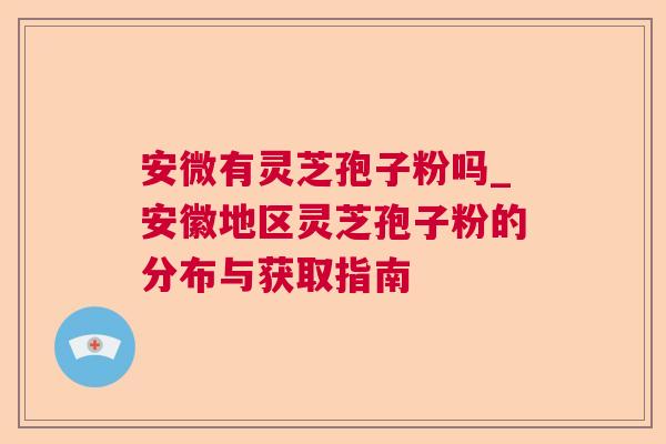 安微有灵芝孢子粉吗_安徽地区灵芝孢子粉的分布与获取指南