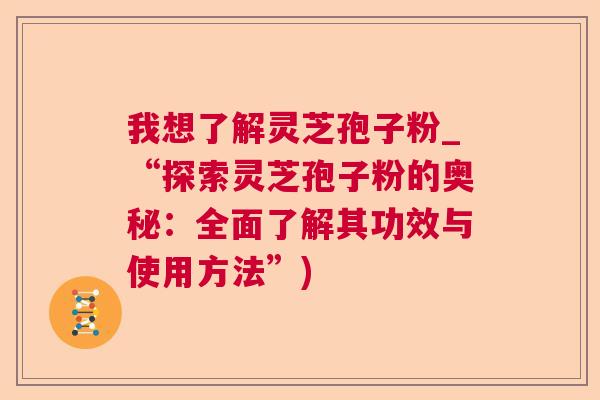 我想了解灵芝孢子粉_“探索灵芝孢子粉的奥秘:全面了解其功效与使用方法”) 我想了解灵芝孢子粉_“探索灵芝孢子粉的奥秘:全面了解其功效与使用方法”)