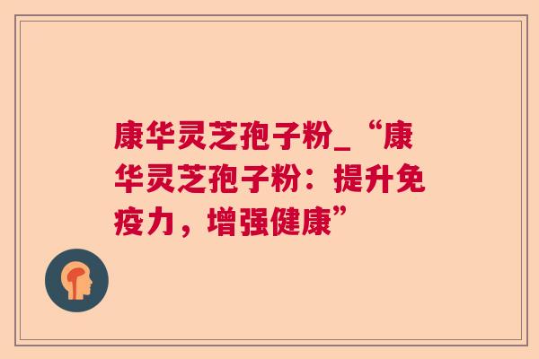 康华灵芝孢子粉_“康华灵芝孢子粉：提升免疫力，增强健康”