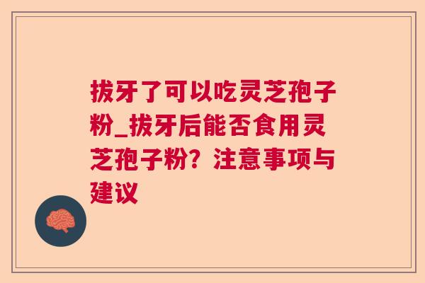 拔牙了可以吃灵芝孢子粉_拔牙后能否食用灵芝孢子粉？注意事项与建议
