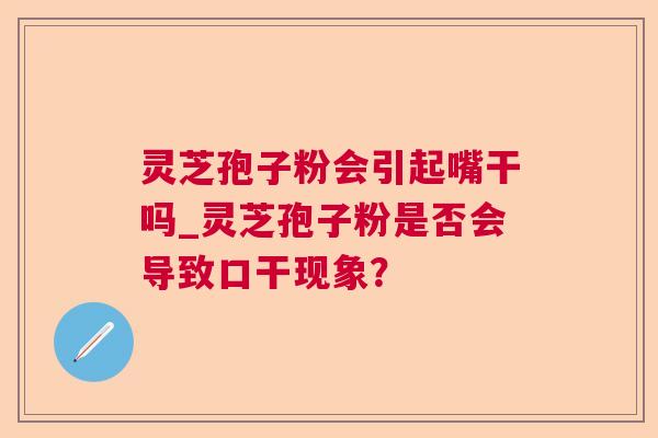 灵芝孢子粉会引起嘴干吗_灵芝孢子粉是否会导致口干现象？