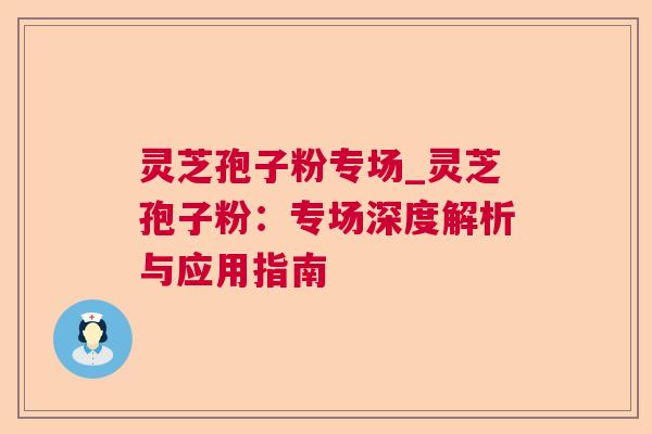 灵芝孢子粉专场_灵芝孢子粉:专场深度解析与应用指南 灵芝孢子粉专场_灵芝孢子粉:专场深度解析与应用指南