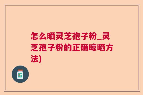 怎么晒灵芝孢子粉_灵芝孢子粉的正确晾晒方法)