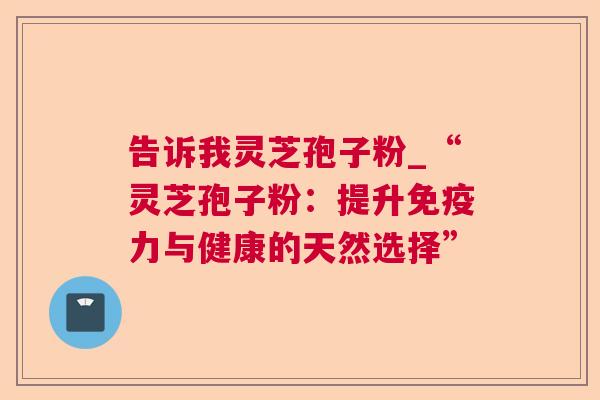 告诉我灵芝孢子粉_“灵芝孢子粉:提升免疫力与健康的天然选择” 告诉我灵芝孢子粉_“灵芝孢子粉:提升免疫力与健康的天然选择”