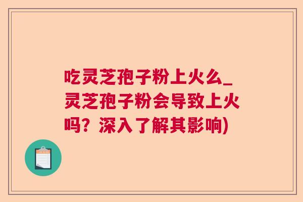 吃灵芝孢子粉上火么_灵芝孢子粉会导致上火吗？深入了解其影响)