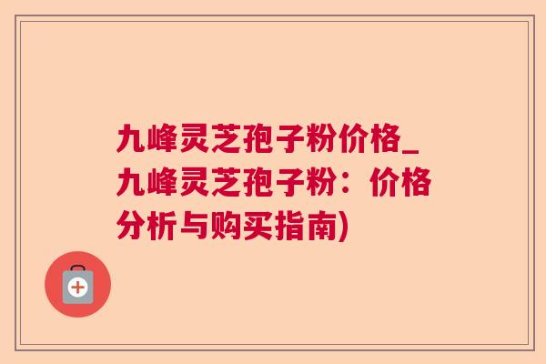 九峰灵芝孢子粉价格_九峰灵芝孢子粉：价格分析与购买指南)