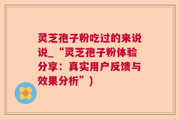 灵芝孢子粉吃过的来说说_“灵芝孢子粉体验分享：真实用户反馈与效果分析”)